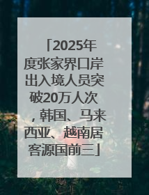 2025年度张家界口岸出入境人员突破20万人次，韩国、马来西亚、越南居客源国前三