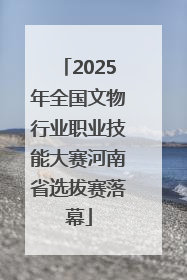2025年全国文物行业职业技能大赛河南省选拔赛落幕