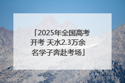 2025年全国高考开考 天水2.3万余名学子奔赴考场