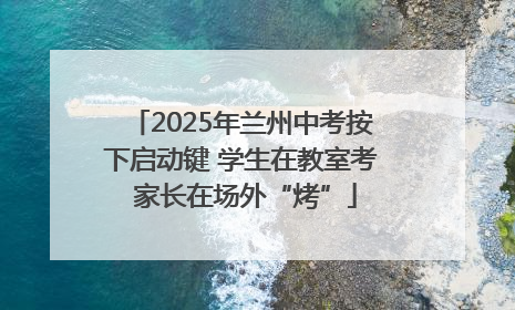 2025年兰州中考按下启动键 学生在教室考 家长在场外“烤”