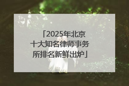 2025年北京十大知名律师事务所排名新鲜出炉