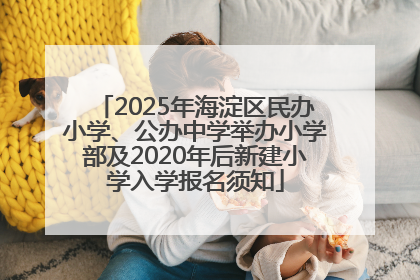 2025年海淀区民办小学、公办中学举办小学部及2020年后新建小学入学报名须知
