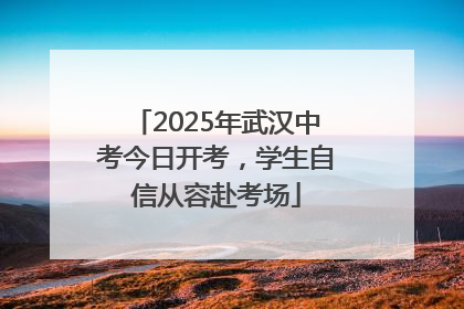 2025年武汉中考今日开考，学生自信从容赴考场