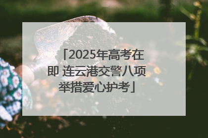 2025年高考在即 连云港交警八项举措爱心护考