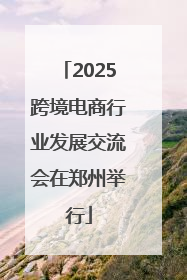 2025跨境电商行业发展交流会在郑州举行