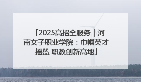 2025高招全服务｜河南女子职业学院：巾帼英才摇篮 职教创新高地