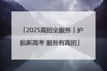 2025高招全服务丨护航新高考 服务有高招