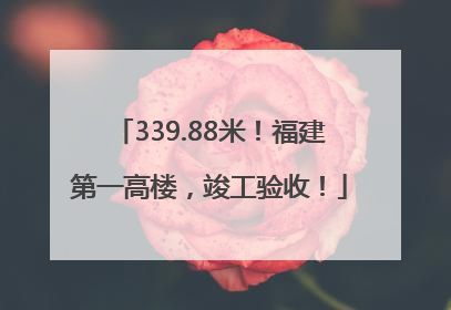 339.88米！福建第一高楼，竣工验收！