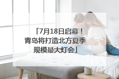 7月18日启幕！青岛将打造北方夏季规模最大灯会