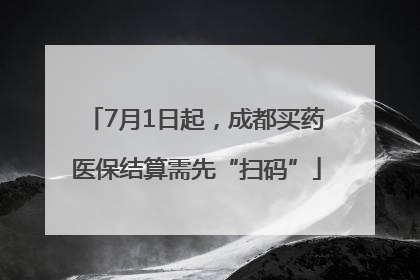 7月1日起，成都买药医保结算需先“扫码”