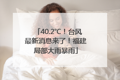 40.2℃！台风最新消息来了！福建局部大雨暴雨
