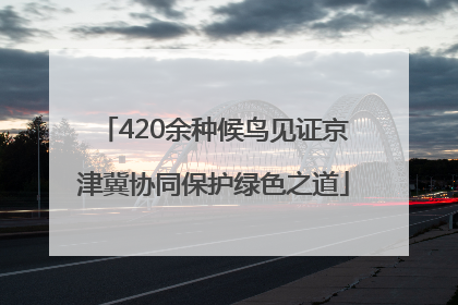 420余种候鸟见证京津冀协同保护绿色之道