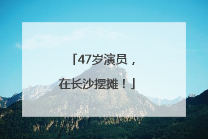 47岁演员，在长沙摆摊！