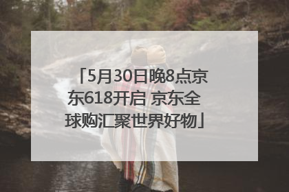 5月30日晚8点京东618开启 京东全球购汇聚世界好物