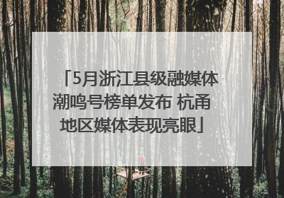 5月浙江县级融媒体潮鸣号榜单发布 杭甬地区媒体表现亮眼