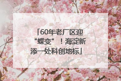 60年老厂区迎“蝶变”！海淀新添一处科创地标
