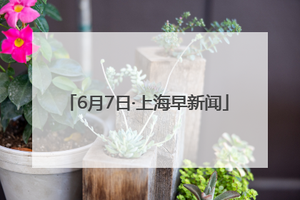 6月7日·上海早新闻