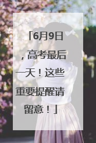 6月9日，高考最后一天！这些重要提醒请留意！