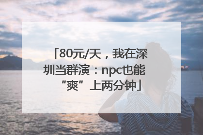80元/天，我在深圳当群演：npc也能“爽”上两分钟