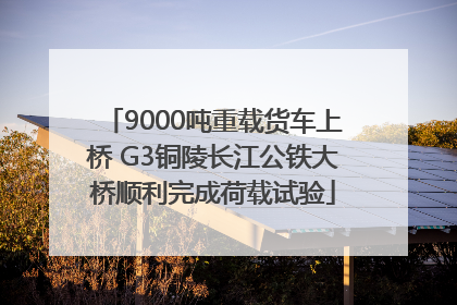 9000吨重载货车上桥 G3铜陵长江公铁大桥顺利完成荷载试验
