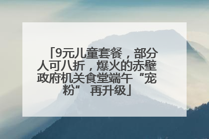 9元儿童套餐，部分人可八折，爆火的赤壁政府机关食堂端午“宠粉” 再升级