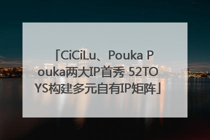CiCiLu、Pouka Pouka两大IP首秀 52TOYS构建多元自有IP矩阵