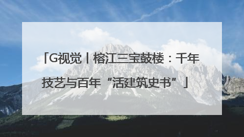 G视觉丨榕江三宝鼓楼：千年技艺与百年“活建筑史书”