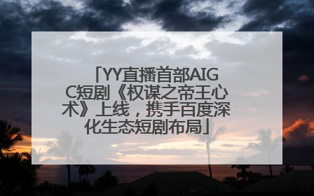 YY直播首部AIGC短剧《权谋之帝王心术》上线，携手百度深化生态短剧布局